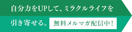 自分力をUPして、ミラクルライフを引き寄せる。無料メルマガ配信中!